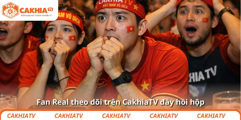 Fan Real theo dõi trên CakhiaTV đầy hồi hộp