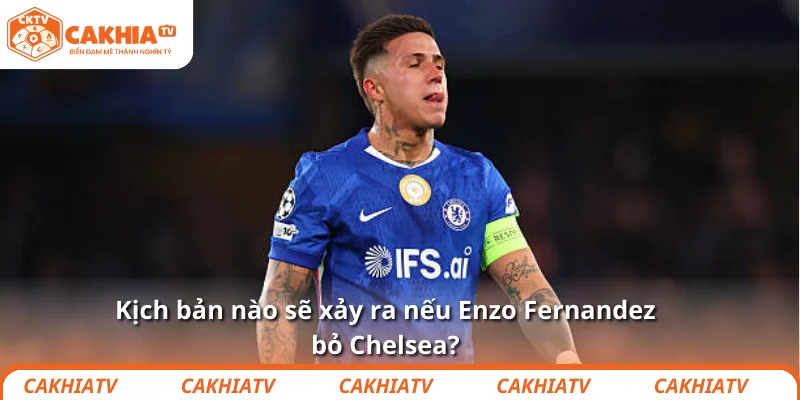 Kịch bản nào sẽ xảy ra nếu Enzo Fernandez bỏ Chelsea